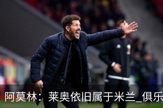 阿莫林：莱奥依旧属于米兰 俱乐部付出巨大努力希望留住莫德里奇